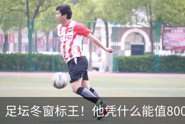 足坛冬窗标王！他凭什么能值8000万欧？
