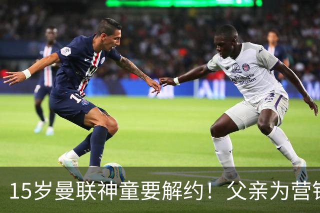 15岁曼联神童要解约！父亲为营销给他改名，没10号就罢赛